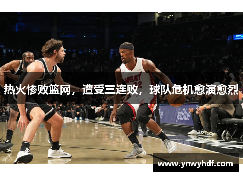热火惨败篮网，遭受三连败，球队危机愈演愈烈