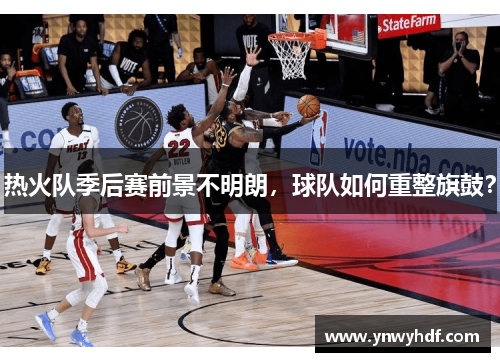 热火队季后赛前景不明朗，球队如何重整旗鼓？