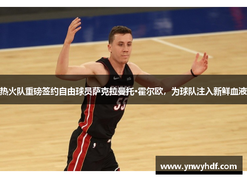 热火队重磅签约自由球员萨克拉曼托·霍尔欧，为球队注入新鲜血液