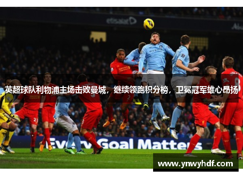 英超球队利物浦主场击败曼城，继续领跑积分榜，卫冕冠军雄心昂扬