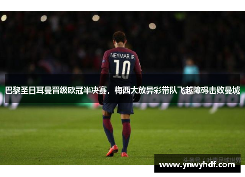 巴黎圣日耳曼晋级欧冠半决赛，梅西大放异彩带队飞越障碍击败曼城